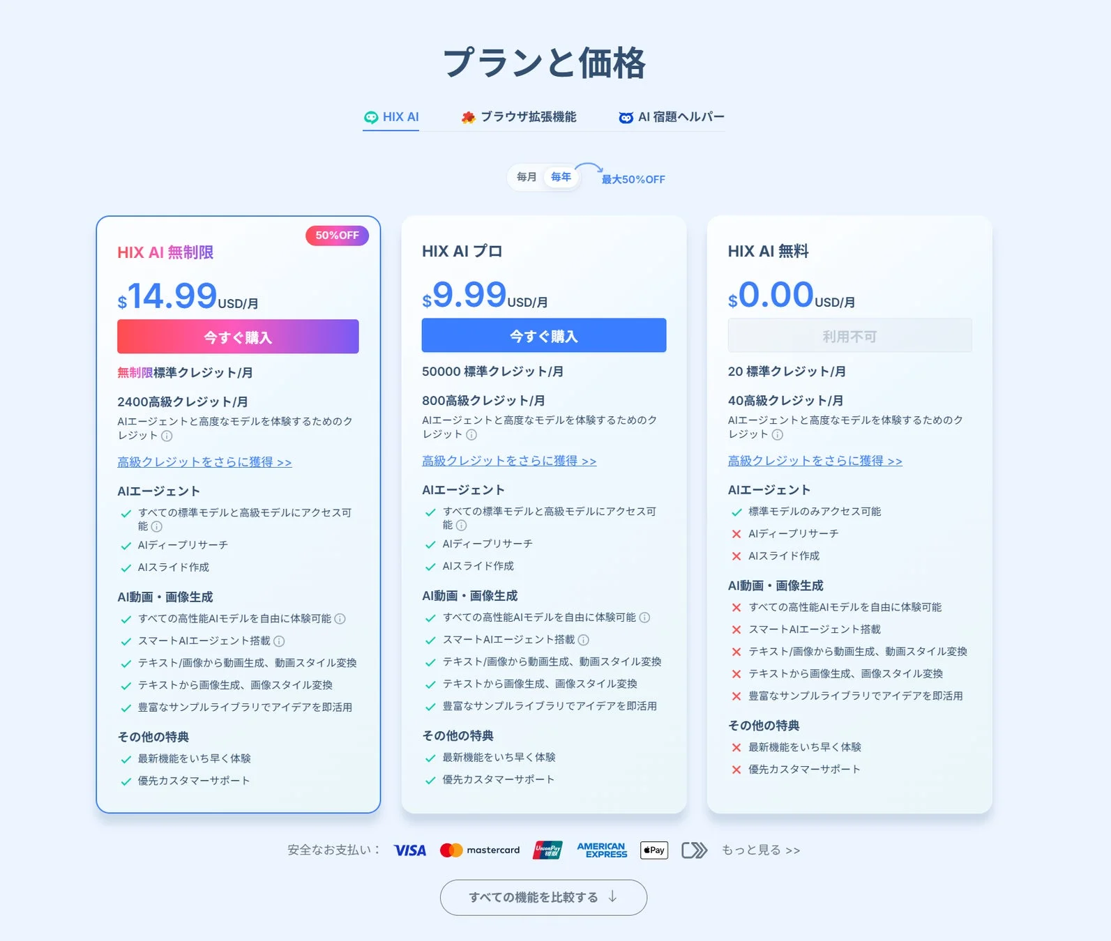 プランと価格 HIX AI ブラウザ拡張機能 AI 宿題ヘルパー 毎月 毎年 最大50%OFF HIX AI 無制限 50%OFF $14.99 USD/月 今すぐ購入 無制限標準クレジット/月 2400高級クレジット/月 AIエージェントと高度なモデルを体験するためのクレジット 高額クレジットをさらに獲得 >> AIエージェント すべての標準モデルと高級モデルにアクセス可能 AIディープリサーチ AIスライド作成 AI動画・画像生成 すべての高性能AIモデルを自由に体験可能 スマートAIエージェント搭載 テキスト/画像から動画生成、動画スタイル変換 テキストから画像生成、画像スタイル変換 豊富なサンプルライブラリでアイデアを即活用 その他の特典 最新機能をいち早く体験 優先カスタマーサポート HIX AI プロ $9.99 USD/月 今すぐ購入 50000 標準クレジット/月 800高級クレジット/月 AIエージェントと高度なモデルを体験するためのクレジット 高額クレジットをさらに獲得 >> AIエージェント すべての標準モデルと高級モデルにアクセス可能 AIディープリサーチ AIスライド作成 AI動画・画像生成 すべての高性能AIモデルを自由に体験可能 スマートAIエージェント搭載 テキスト/画像から動画生成、動画スタイル変換 テキストから画像生成、画像スタイル変換 豊富なサンプルライブラリでアイデアを即活用 その他の特典 最新機能をいち早く体験 優先カスタマーサポート HIX AI 無料 $0.00 USD/月 利用不可 20 標準クレジット/月 40高級クレジット/月 AIエージェントと高度なモデルを体験するためのクレジット 高額クレジットをさらに獲得 >> AIエージェント 標準モデルのみアクセス可能 AIディープリサーチ AIスライド作成 AI動画・画像生成 すべての高性能AIモデルを自由に体験可能 スマートAIエージェント搭載 テキスト/画像から動画生成、動画スタイル変換 テキストから画像生成、画像スタイル変換 豊富なサンプルライブラリでアイデアを即活用 その他の特典 最新機能をいち早く体験 優先カスタマーサポート 安全なお支払い: VISA mastercard UnionPay AMERICAN EXPRESS Pay もっと見る >> すべての機能を比較する ↓