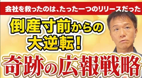 「会社を救ったのは、たった一つのリリースだった」という見出しで、倒産寸前から大逆転を遂げた奇跡の広報戦略について語る男性の画像。経営危機を広報で乗り越えたビジネス成功事例を示唆している。