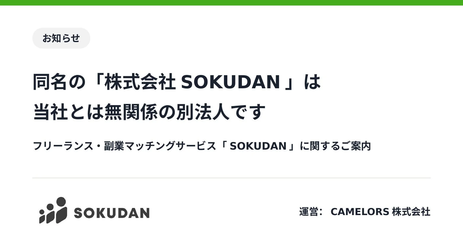 お知らせ 同名の「株式会社 SOKUDAN」は 当社とは無関係の別法人です フリーランス・副業マッチングサービス「SOKUDAN」に関するご案内 SOKUDAN 運営: CAMELORS 株式会社